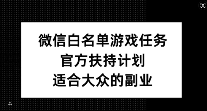 微信白名单游戏任务，官方扶持计划，适合大众的副业-副业库