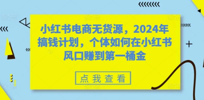小红书电商无货源，2024年搞钱计划，个体如何在小红书风口赚到第一桶金-副业库