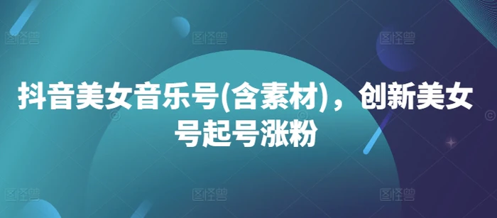 抖音美女音乐号(含素材)，创新美女号起号涨粉-副业库