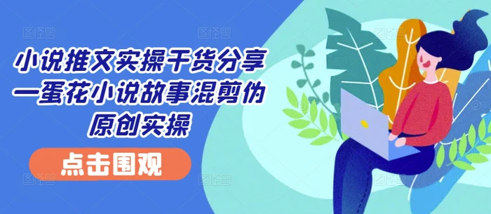 小说推文实操干货分享—蛋花小说故事混剪伪原创实操-副业库