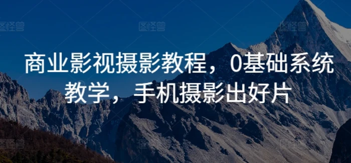 商业影视摄影教程，0基础系统教学，手机摄影出好片-副业库