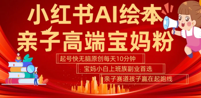 小红书AI绘本，亲子赛道高端宝妈粉，起号快，五分钟无脑原创，小白宝妈上班族轻松玩赚副业-副业库
