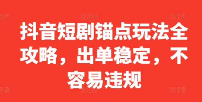 抖音短剧锚点玩法全攻略，出单稳定，不容易违规-副业库