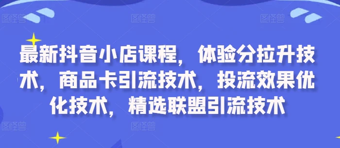 最新抖音小店课程，体验分拉升技术，商品卡引流技术，投流效果优化技术，精选联盟引流技术-副业库