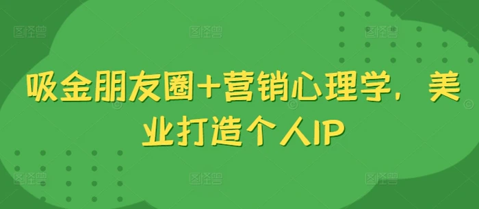 吸金朋友圈+营销心理学，美业打造个人IP-副业库