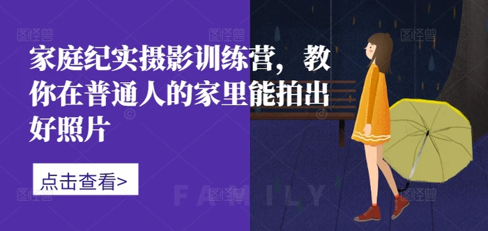 家庭纪实摄影训练营，教你在普通人的家里能拍出好照片-副业库