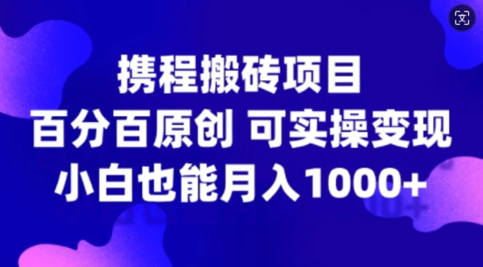 携程搬砖项目，百分百原创，可实操变现，新手小白月入1k+-副业库