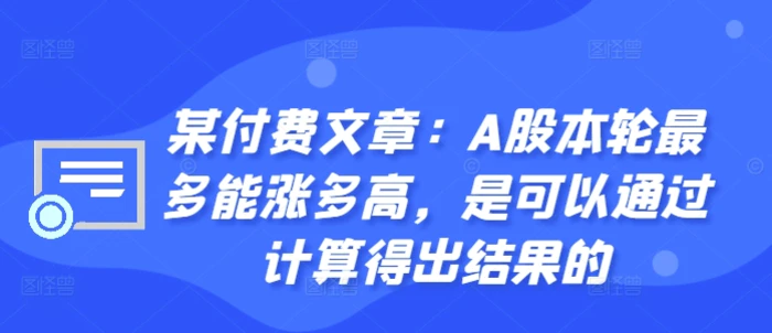 某付费文章：A股本轮最多能涨多高，是可以通过计算得出结果的-副业库