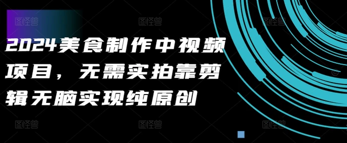 2024美食制作中视频项目，无需实拍靠剪辑无脑实现纯原创-副业库