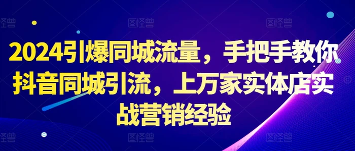 2024引爆同城流量，手把手教你抖音同城引流，上万家实体店实战营销经验-副业库