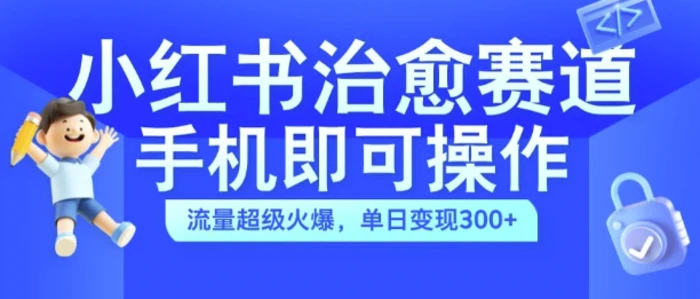 小红书治愈视频赛道，手机即可操作，流量超级火爆，单日变现300+-副业库
