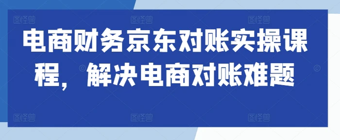 电商财务京东对账实操课程，解决电商对账难题-副业库