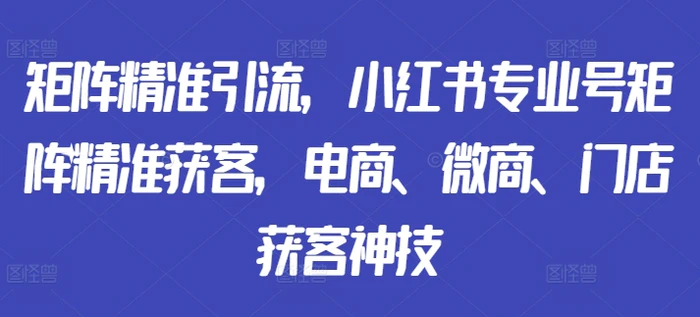 矩阵精准引流，小红书专业号矩阵精准获客，电商、微商、门店获客神技-副业库