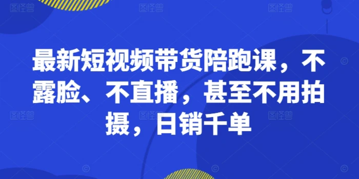 最新短视频带货陪跑课，不露脸、不直播，甚至不用拍摄，日销千单-副业库