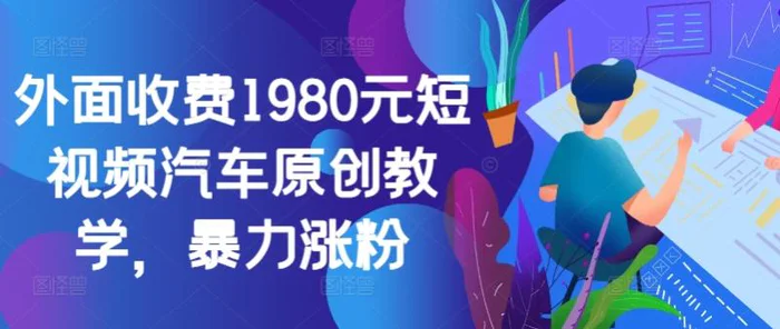 外面收费1980元短视频汽车原创教学，暴力涨粉-副业库