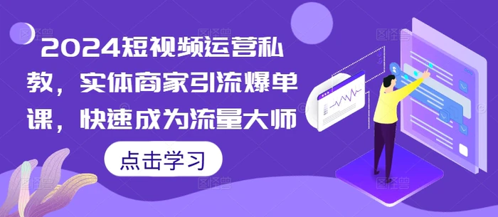 2024短视频运营私教，实体商家引流爆单课，快速成为流量大师-副业库