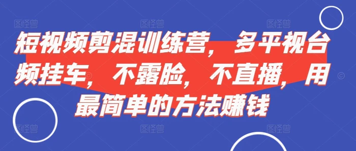 短视频‮剪混‬训练营，多平‮视台‬频挂车，不露脸，不直播，用最简单的方法赚钱-副业库
