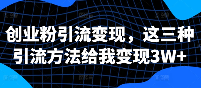 创业粉引流变现，这三种引流方法给我变现3W+【揭秘】-副业库