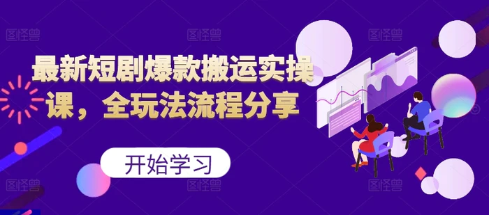 最新短剧爆款搬运实操课，全玩法流程分享（上）-副业库