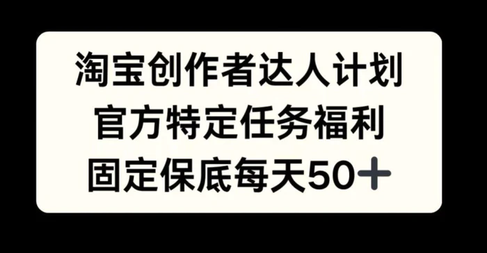 淘宝创作者达人计划，官方特定任务福利，固定保底每天50+-副业库