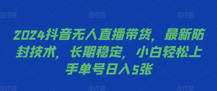 2024抖音无人直播带货，最新防封技术，长期稳定，小白轻松上手单号日入5张【揭秘】-副业库