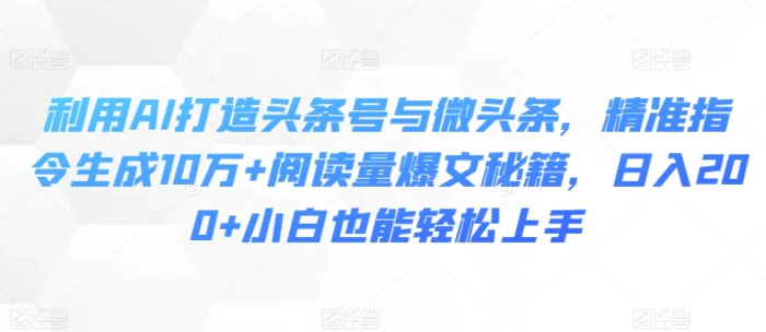 利用AI打造头条号与微头条，精准指令生成10万+阅读量爆文秘籍，日入200+小白也能轻松上手-副业库