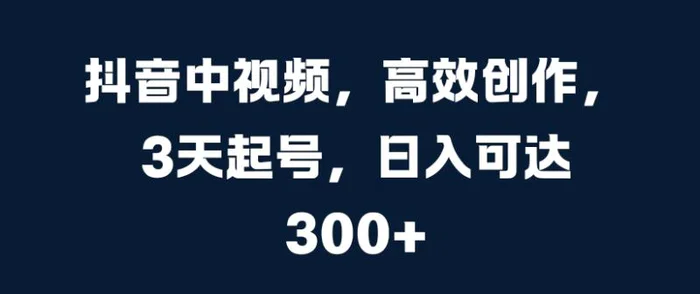 抖音中视频，高效创作，3天起号，日入可达3张【揭秘】-副业库