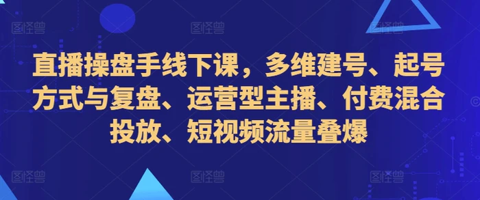 直播操盘手线下课，多维建号、起号方式与复盘、运营型主播、付费混合投放、短视频流量叠爆-副业库