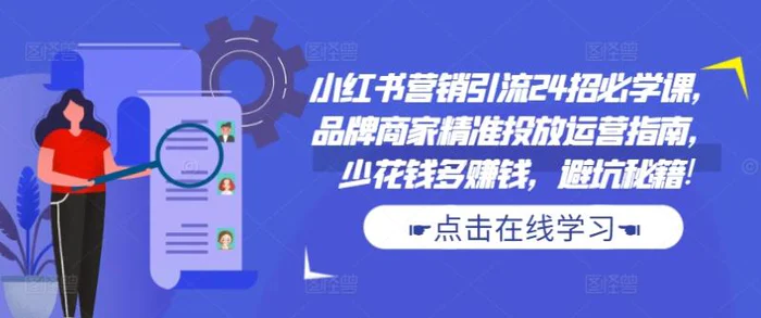 小红书营销引流24招必学课，品牌商家精准投放运营指南，少花钱多赚钱，避坑秘籍!-副业库