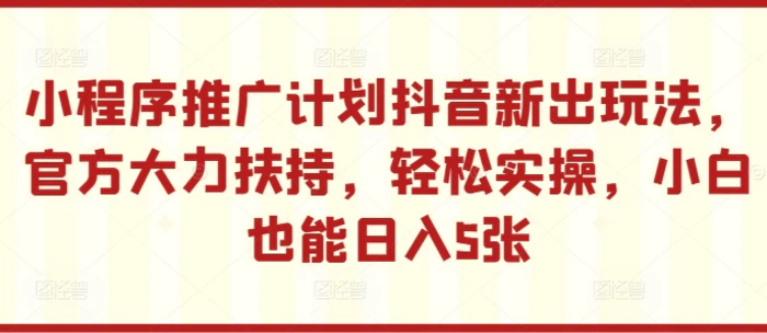 小程序推广计划抖音新出玩法，官方大力扶持，轻松实操，小白也能日入5张-副业库