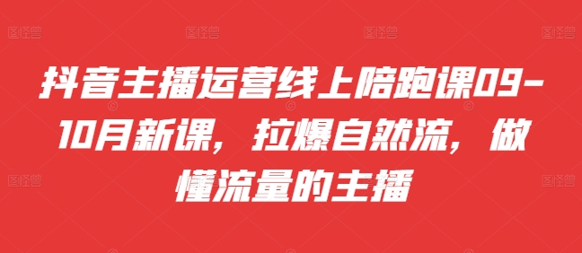 抖音主播运营线上陪跑课09-10月新课，拉爆自然流，做懂流量的主播-副业库
