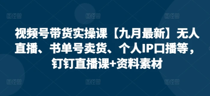 视频号带货实操课【10月最新】无人直播、书单号卖货、个人IP口播等，钉钉直播课+资料素材-副业库