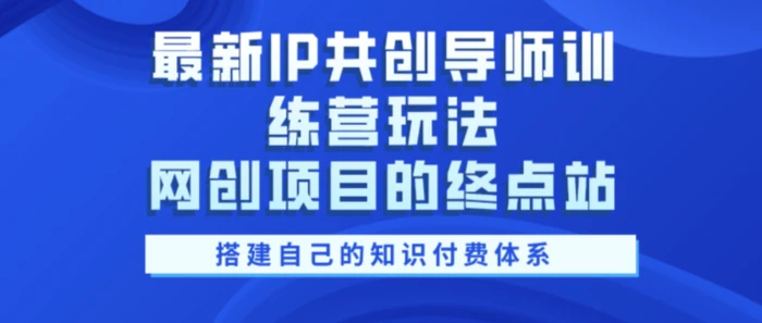 最新IP共创导师训练营玩法，网创项目的终点站，教你搭建自己的知识付费体系-副业库
