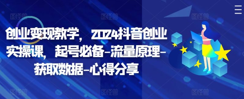 创业变现教学，2024抖音创业实操课，起号必备-流量原理-获取数据-心得分享-副业库