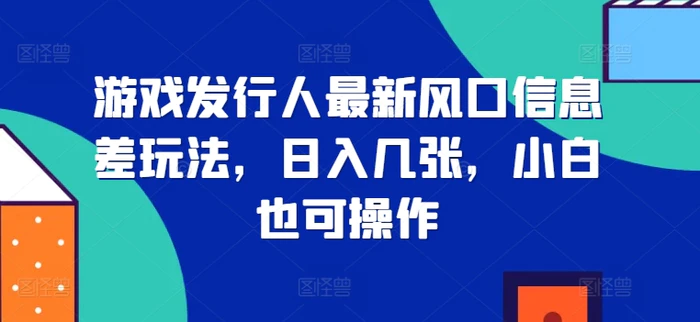 游戏发行人最新风口信息差玩法，日入几张，小白也可操作-副业库
