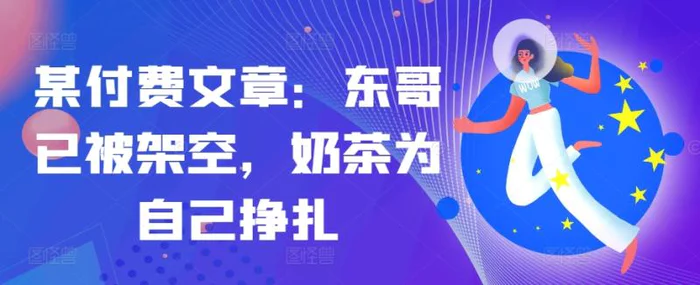 某付费文章：东哥已被架空，奶茶为自己挣扎!!-副业库