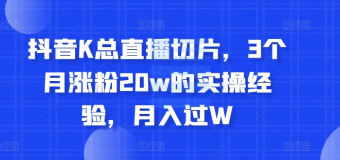 抖音K总直播切片，3个月涨粉20w的实操经验，月入过W-副业库