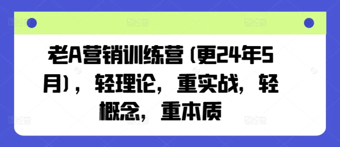老A营销训练营(更24年10月)，轻理论，重实战，轻概念，重本质-副业库