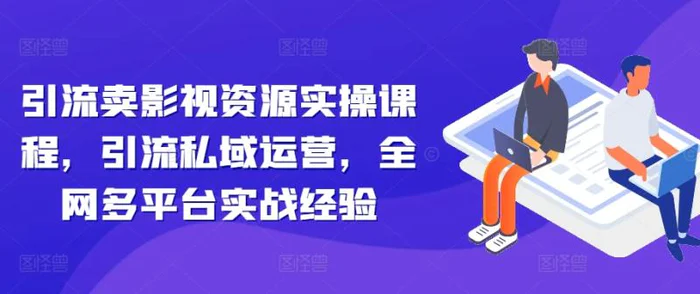 引流卖影视资源实操课程，引流私域运营，全网多平台实战经验-副业库