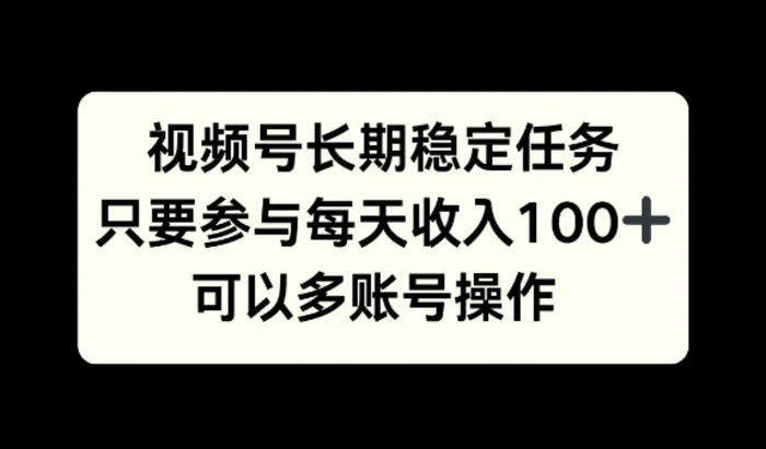视频号长期稳定任务，只要参与每天收入100+ 可以多账号操作-副业库