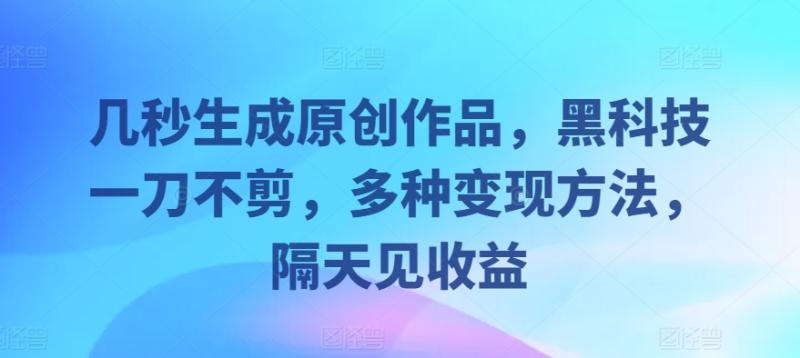 几秒生成原创作品，黑科技一刀不剪，多种变现方法，隔天见收益-副业库