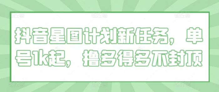 抖音星图计划新任务，单号1k起，撸多得多不封顶-副业库