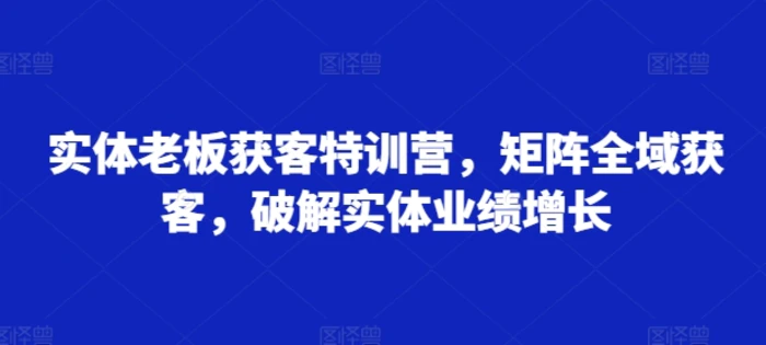 实体老板获客特训营，矩阵全域获客，破解实体业绩增长-副业库