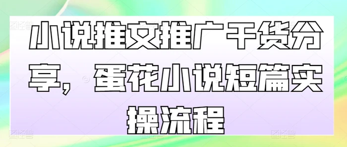 小说推文推广干货分享，蛋花小说短篇实操流程-副业库