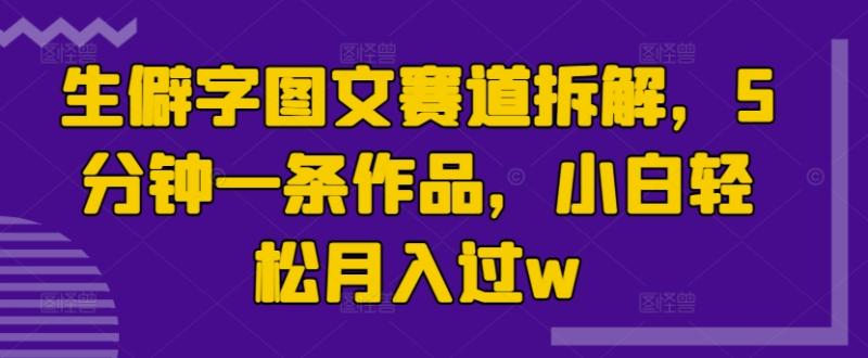 生僻字图文赛道拆解，5分钟一条作品，小白轻松月入过w-副业库