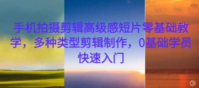手机拍摄剪辑高级感短片零基础教学，多种类型剪辑制作，0基础学员快速入门-副业库