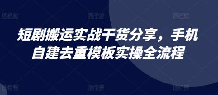 短剧搬运实战干货分享，手机自建去重模板实操全流程-副业库