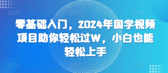 零基础入门，2024年国学视频项目助你轻松过W，小白也能轻松上手-副业库