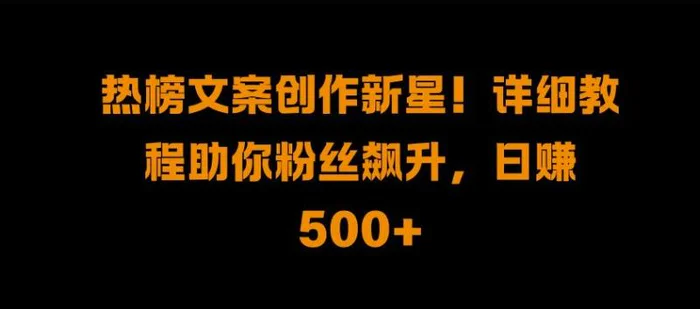 热榜文案创作新星!详细教程助你粉丝飙升，日入500+【揭秘】-副业库