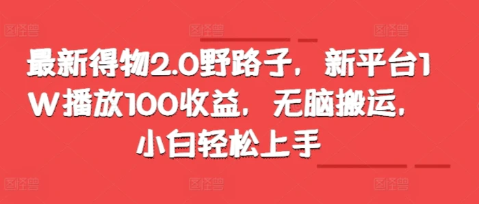 最新得物2.0野路子，新平台1W播放100收益，无脑搬运，小白轻松上手-副业库